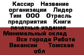 Кассир › Название организации ­ Лидер Тим, ООО › Отрасль предприятия ­ Книги, печатные издания › Минимальный оклад ­ 12 000 - Все города Работа » Вакансии   . Томская обл.